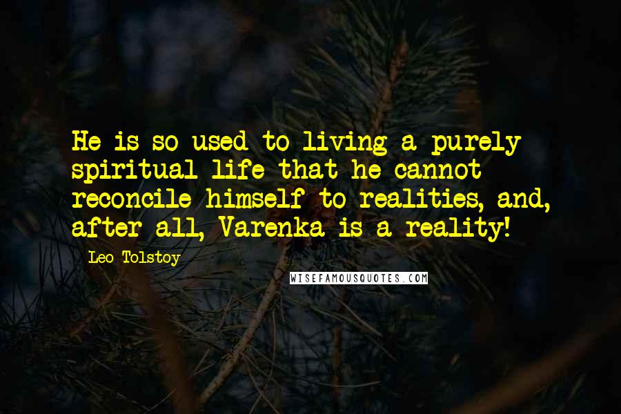 Leo Tolstoy Quotes: He is so used to living a purely spiritual life that he cannot reconcile himself to realities, and, after all, Varenka is a reality!