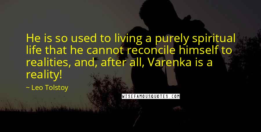 Leo Tolstoy Quotes: He is so used to living a purely spiritual life that he cannot reconcile himself to realities, and, after all, Varenka is a reality!