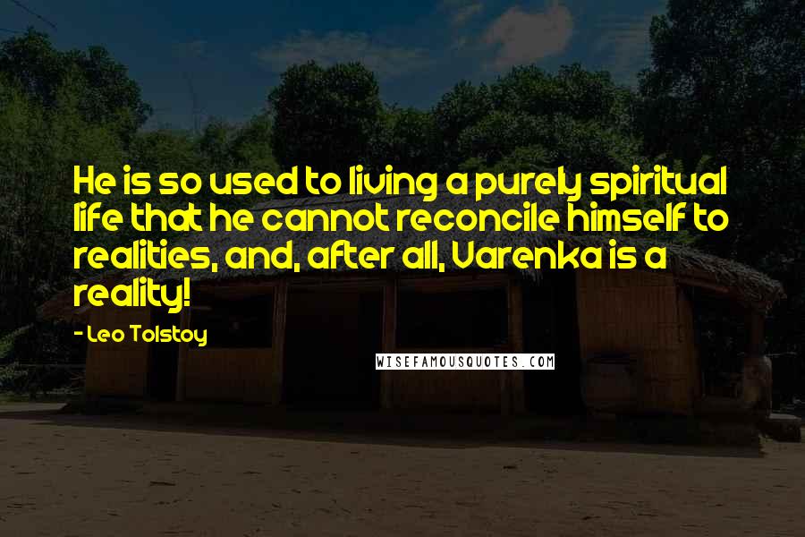 Leo Tolstoy Quotes: He is so used to living a purely spiritual life that he cannot reconcile himself to realities, and, after all, Varenka is a reality!