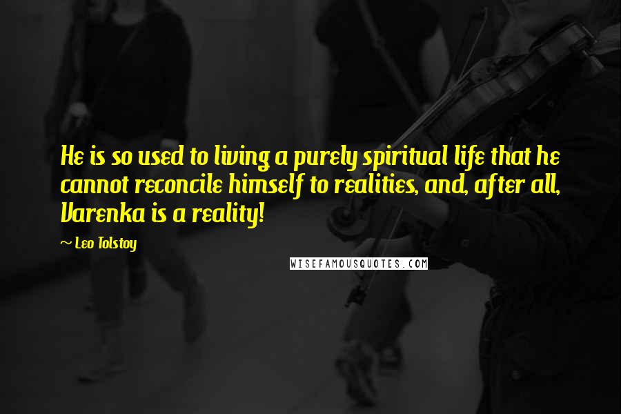 Leo Tolstoy Quotes: He is so used to living a purely spiritual life that he cannot reconcile himself to realities, and, after all, Varenka is a reality!