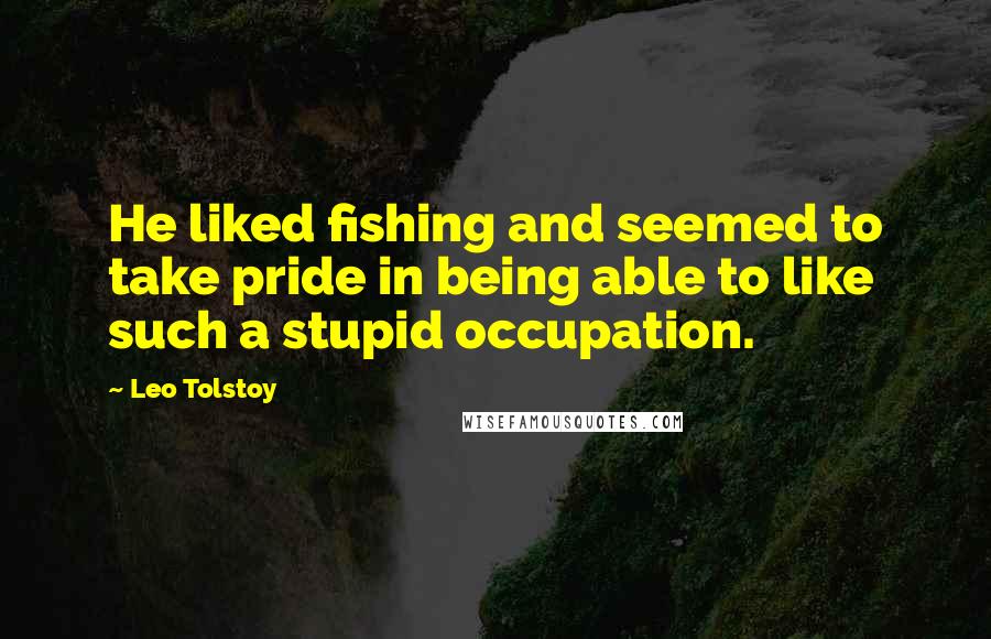 Leo Tolstoy Quotes: He liked fishing and seemed to take pride in being able to like such a stupid occupation.