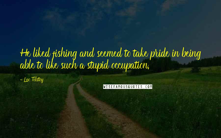 Leo Tolstoy Quotes: He liked fishing and seemed to take pride in being able to like such a stupid occupation.