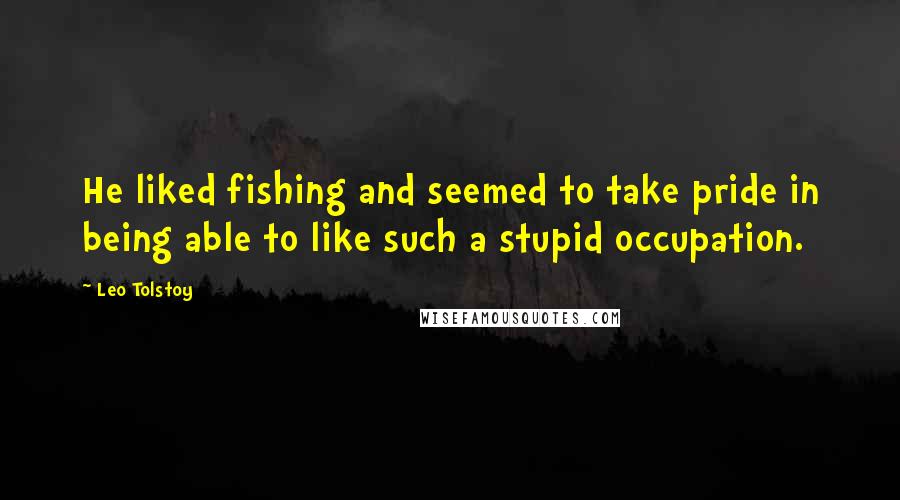Leo Tolstoy Quotes: He liked fishing and seemed to take pride in being able to like such a stupid occupation.