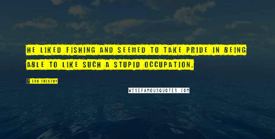 Leo Tolstoy Quotes: He liked fishing and seemed to take pride in being able to like such a stupid occupation.