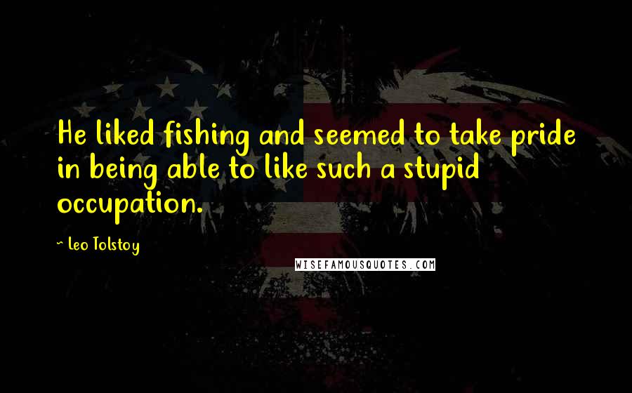 Leo Tolstoy Quotes: He liked fishing and seemed to take pride in being able to like such a stupid occupation.
