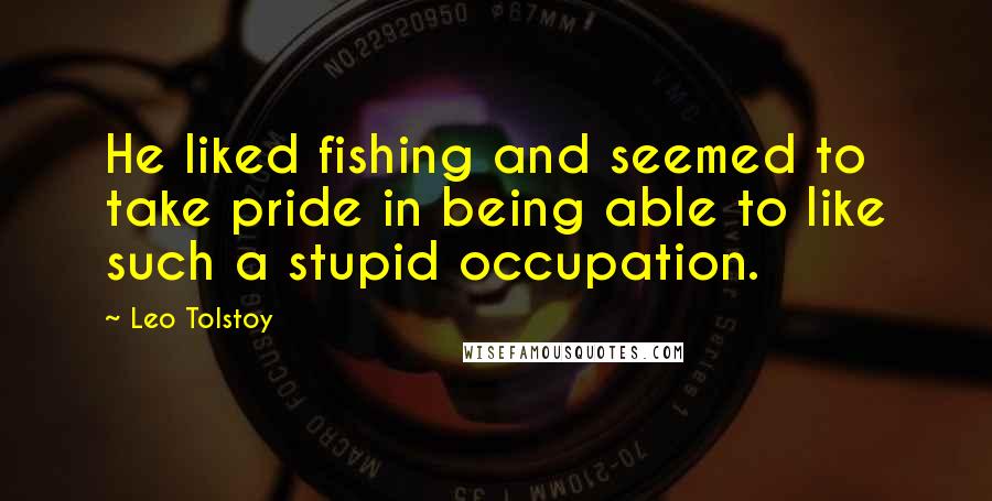 Leo Tolstoy Quotes: He liked fishing and seemed to take pride in being able to like such a stupid occupation.