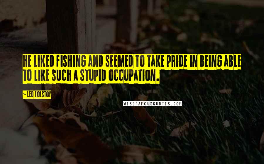 Leo Tolstoy Quotes: He liked fishing and seemed to take pride in being able to like such a stupid occupation.