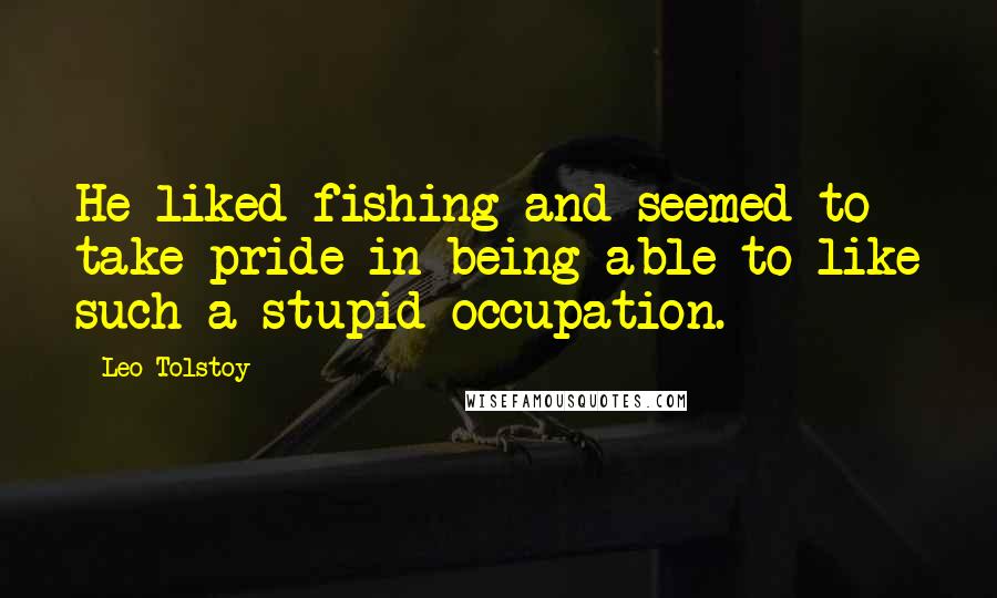 Leo Tolstoy Quotes: He liked fishing and seemed to take pride in being able to like such a stupid occupation.