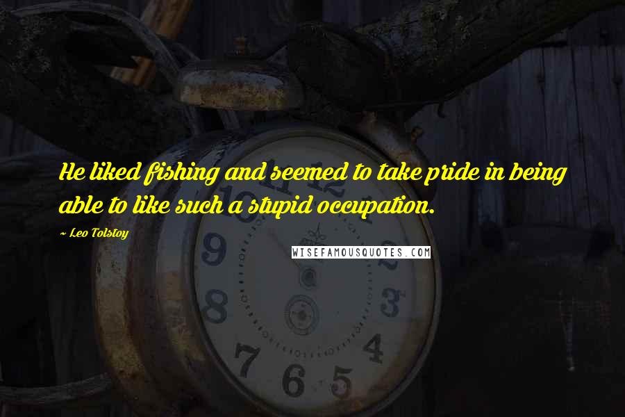 Leo Tolstoy Quotes: He liked fishing and seemed to take pride in being able to like such a stupid occupation.