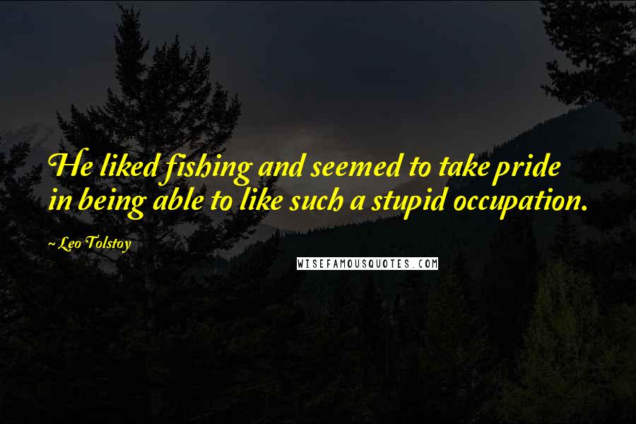 Leo Tolstoy Quotes: He liked fishing and seemed to take pride in being able to like such a stupid occupation.