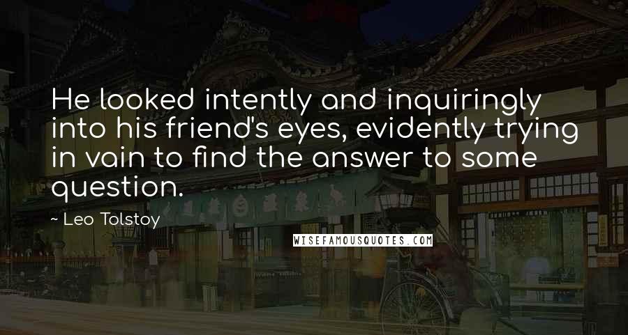 Leo Tolstoy Quotes: He looked intently and inquiringly into his friend's eyes, evidently trying in vain to find the answer to some question.