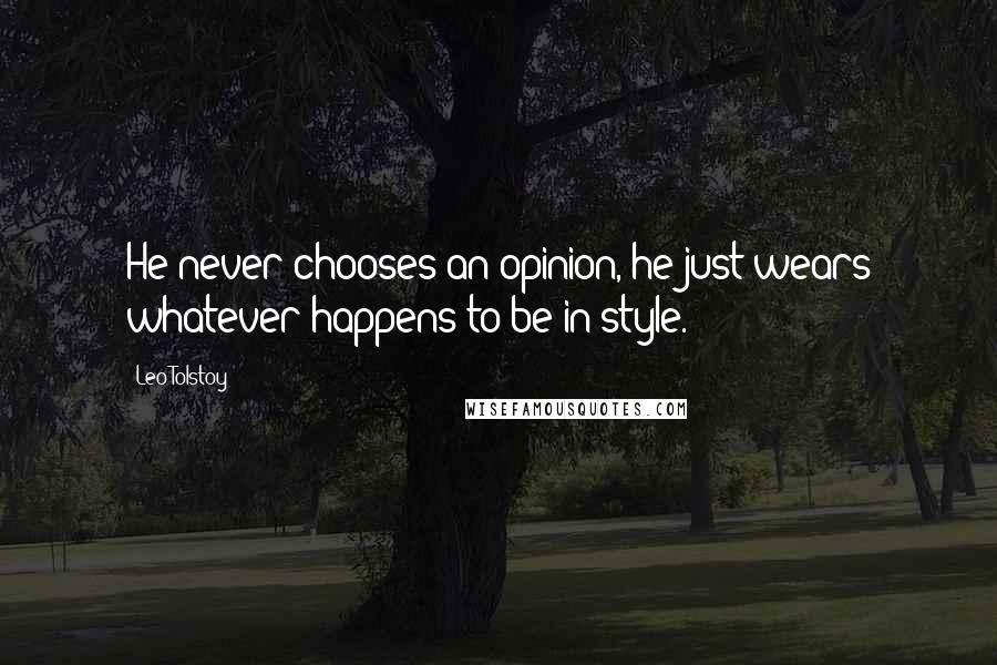 Leo Tolstoy Quotes: He never chooses an opinion, he just wears whatever happens to be in style.