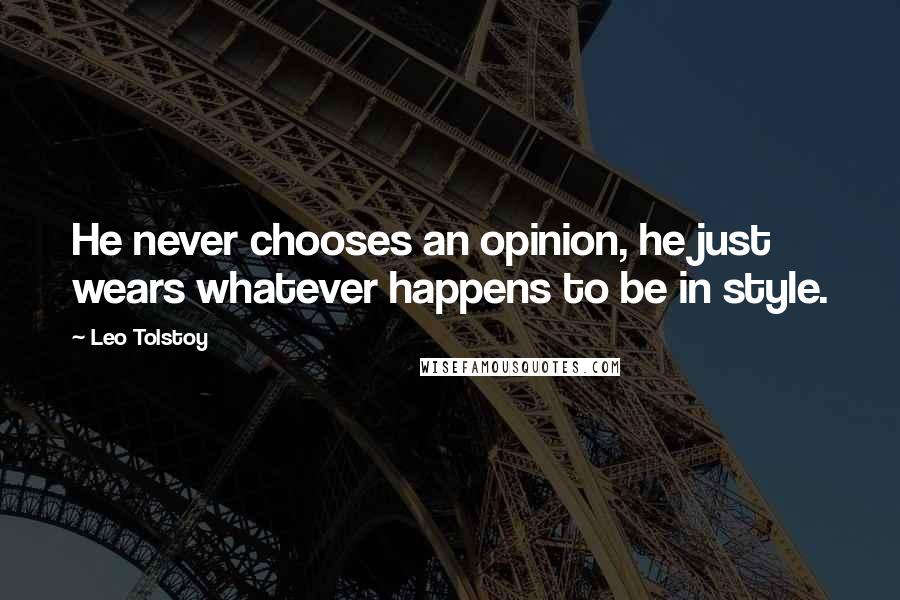 Leo Tolstoy Quotes: He never chooses an opinion, he just wears whatever happens to be in style.