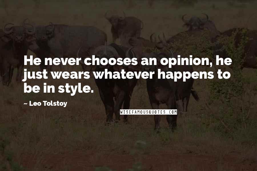 Leo Tolstoy Quotes: He never chooses an opinion, he just wears whatever happens to be in style.