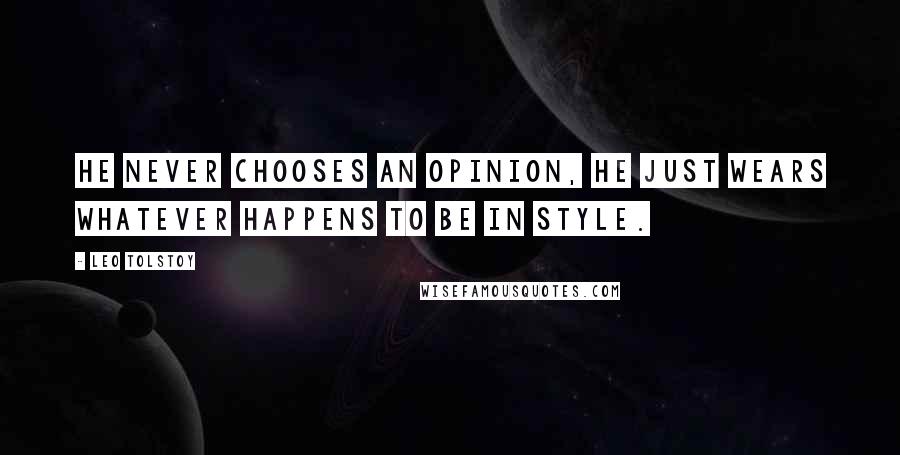 Leo Tolstoy Quotes: He never chooses an opinion, he just wears whatever happens to be in style.