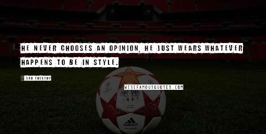 Leo Tolstoy Quotes: He never chooses an opinion, he just wears whatever happens to be in style.