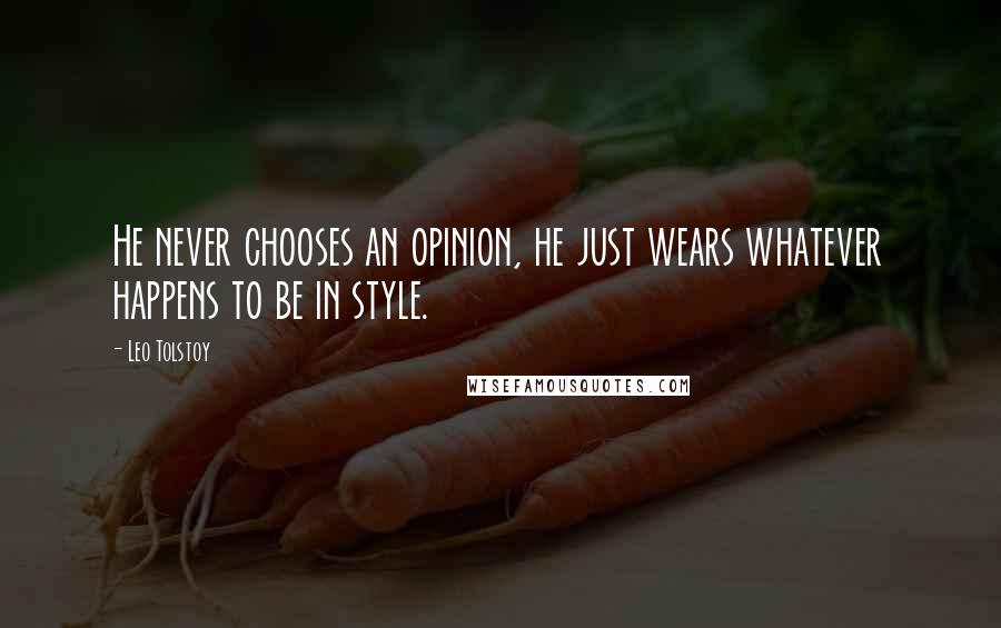 Leo Tolstoy Quotes: He never chooses an opinion, he just wears whatever happens to be in style.
