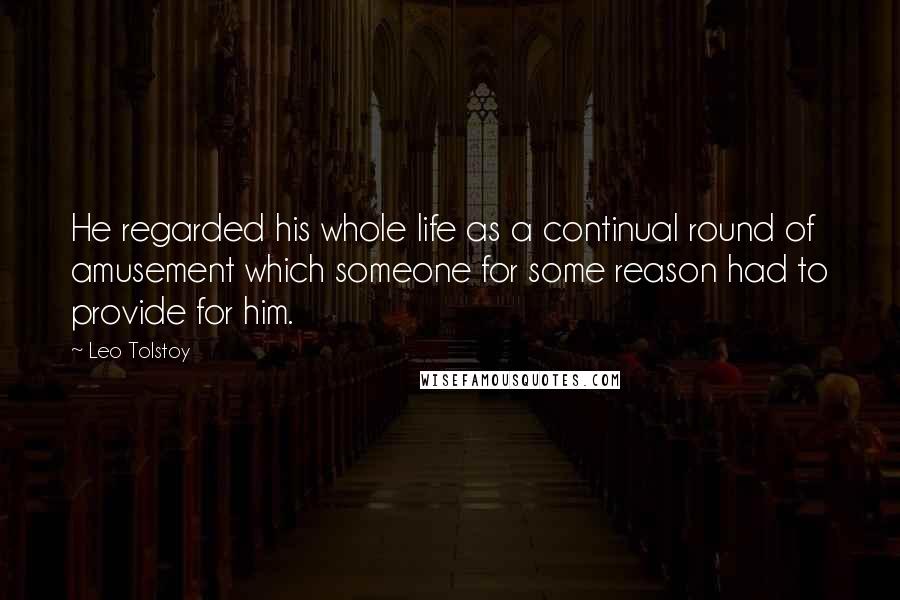 Leo Tolstoy Quotes: He regarded his whole life as a continual round of amusement which someone for some reason had to provide for him.