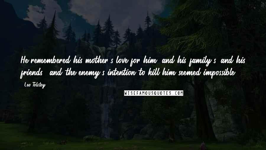 Leo Tolstoy Quotes: He remembered his mother's love for him, and his family's, and his friends', and the enemy's intention to kill him seemed impossible.