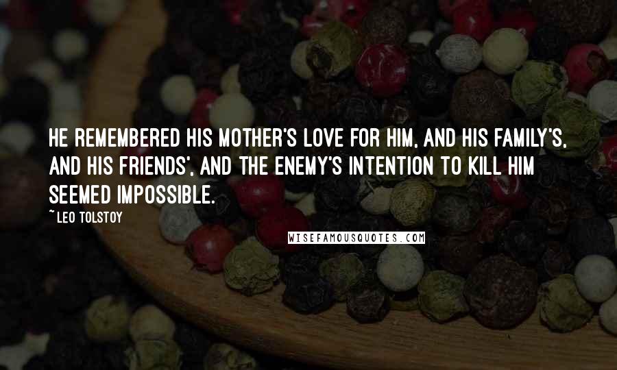 Leo Tolstoy Quotes: He remembered his mother's love for him, and his family's, and his friends', and the enemy's intention to kill him seemed impossible.