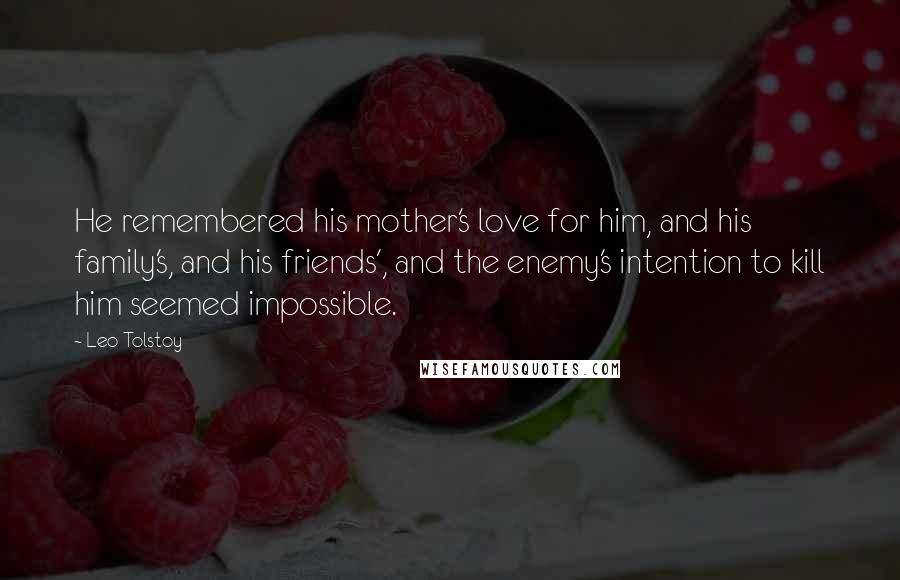 Leo Tolstoy Quotes: He remembered his mother's love for him, and his family's, and his friends', and the enemy's intention to kill him seemed impossible.