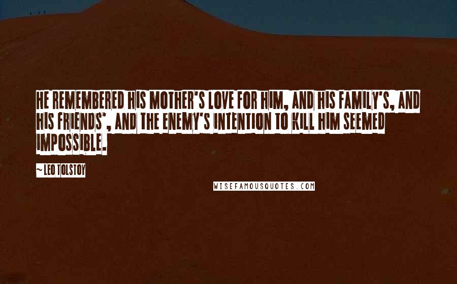 Leo Tolstoy Quotes: He remembered his mother's love for him, and his family's, and his friends', and the enemy's intention to kill him seemed impossible.