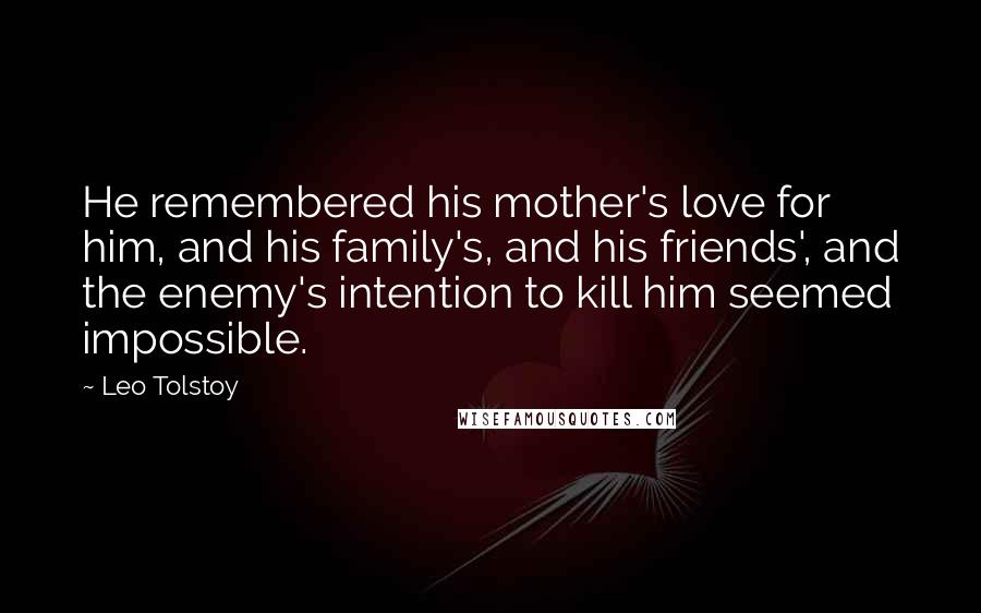 Leo Tolstoy Quotes: He remembered his mother's love for him, and his family's, and his friends', and the enemy's intention to kill him seemed impossible.