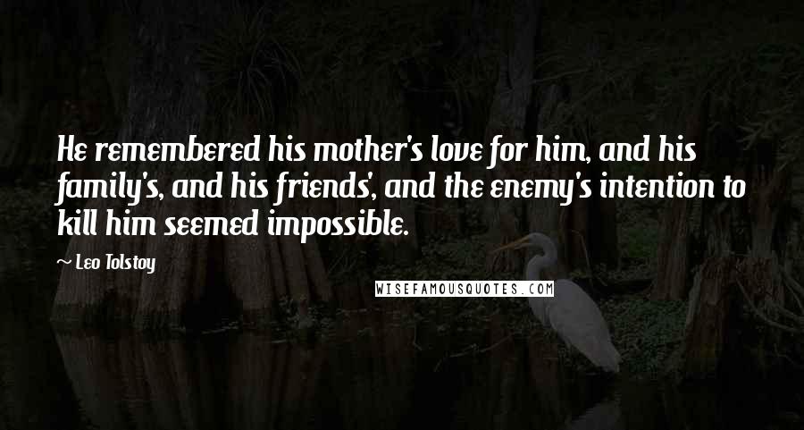 Leo Tolstoy Quotes: He remembered his mother's love for him, and his family's, and his friends', and the enemy's intention to kill him seemed impossible.