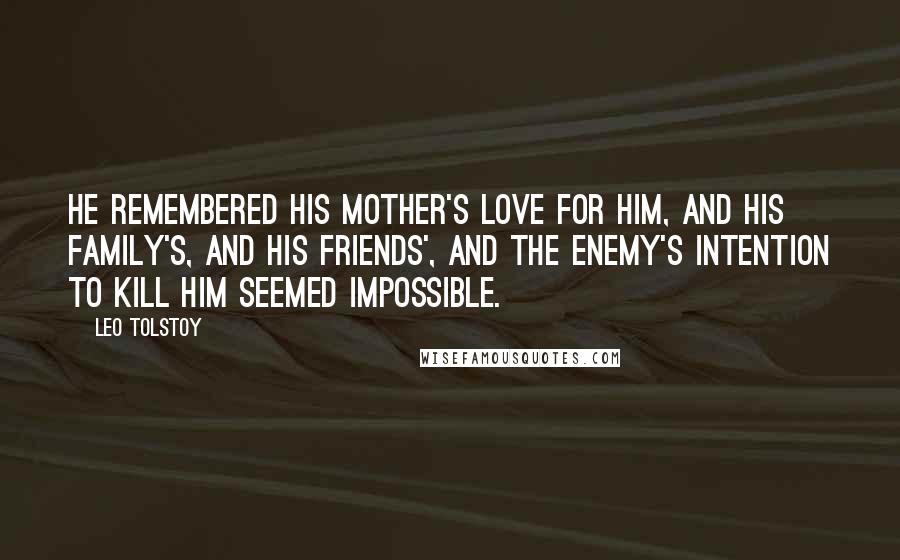 Leo Tolstoy Quotes: He remembered his mother's love for him, and his family's, and his friends', and the enemy's intention to kill him seemed impossible.