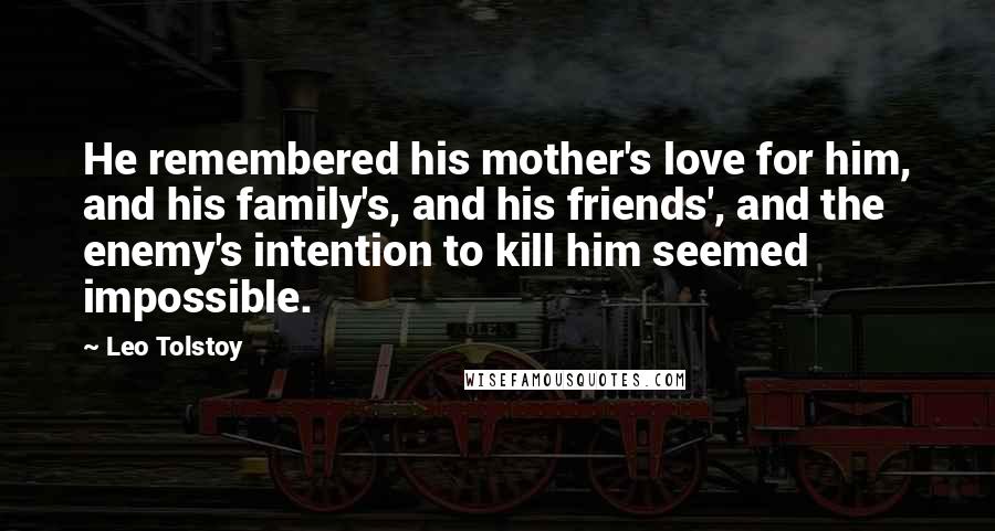 Leo Tolstoy Quotes: He remembered his mother's love for him, and his family's, and his friends', and the enemy's intention to kill him seemed impossible.