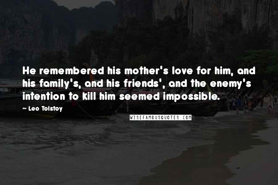 Leo Tolstoy Quotes: He remembered his mother's love for him, and his family's, and his friends', and the enemy's intention to kill him seemed impossible.