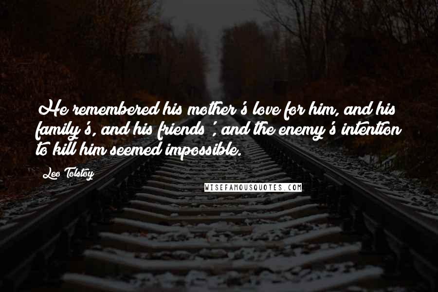 Leo Tolstoy Quotes: He remembered his mother's love for him, and his family's, and his friends', and the enemy's intention to kill him seemed impossible.