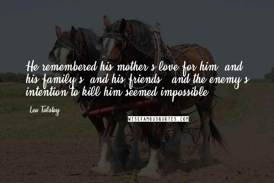 Leo Tolstoy Quotes: He remembered his mother's love for him, and his family's, and his friends', and the enemy's intention to kill him seemed impossible.