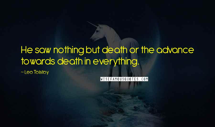 Leo Tolstoy Quotes: He saw nothing but death or the advance towards death in everything.