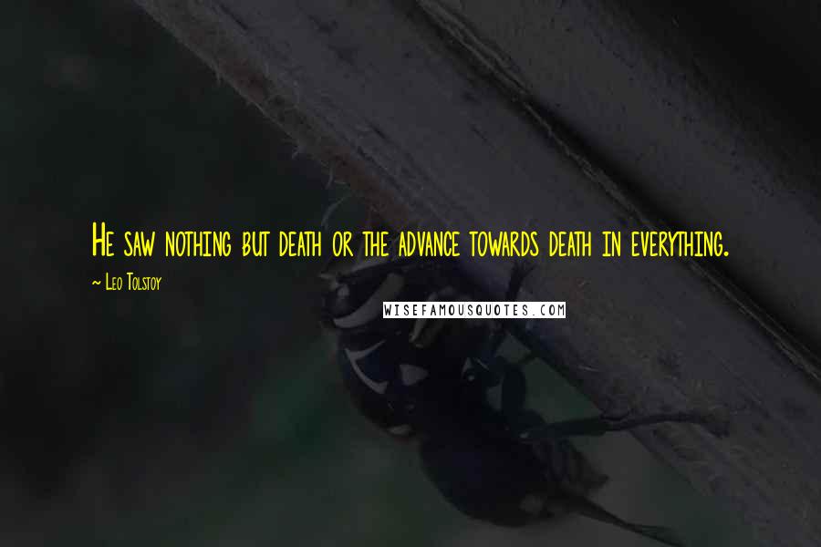 Leo Tolstoy Quotes: He saw nothing but death or the advance towards death in everything.