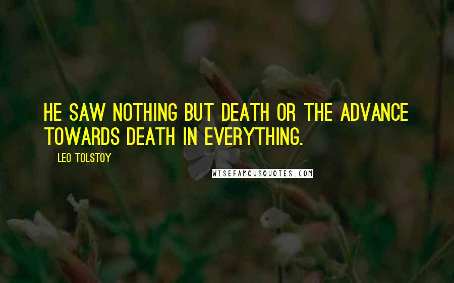 Leo Tolstoy Quotes: He saw nothing but death or the advance towards death in everything.