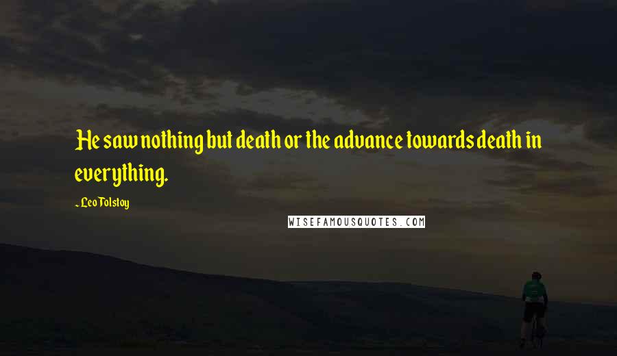 Leo Tolstoy Quotes: He saw nothing but death or the advance towards death in everything.