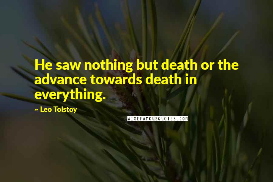 Leo Tolstoy Quotes: He saw nothing but death or the advance towards death in everything.