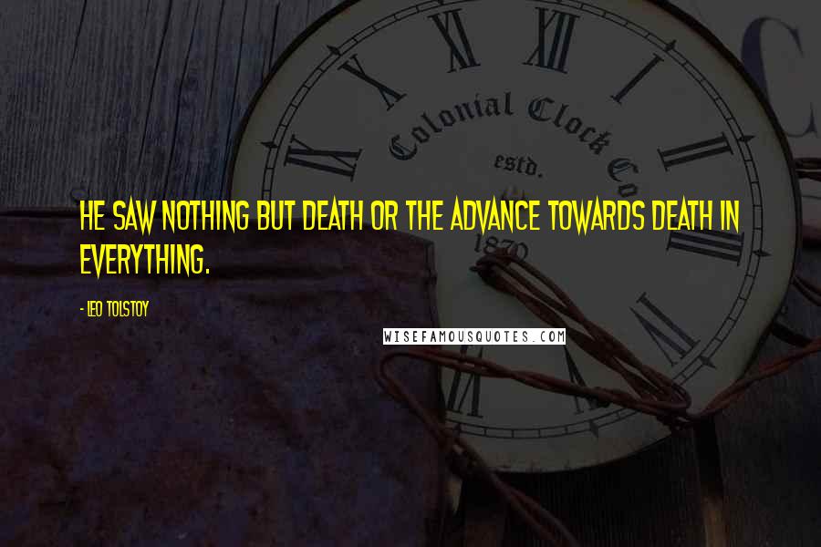 Leo Tolstoy Quotes: He saw nothing but death or the advance towards death in everything.