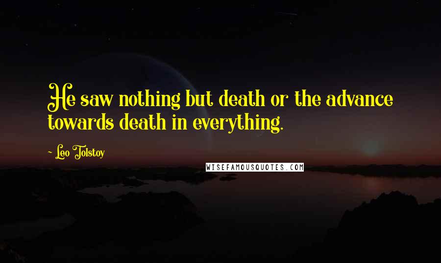 Leo Tolstoy Quotes: He saw nothing but death or the advance towards death in everything.