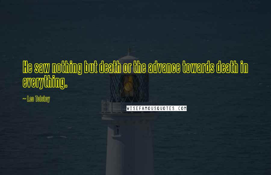 Leo Tolstoy Quotes: He saw nothing but death or the advance towards death in everything.