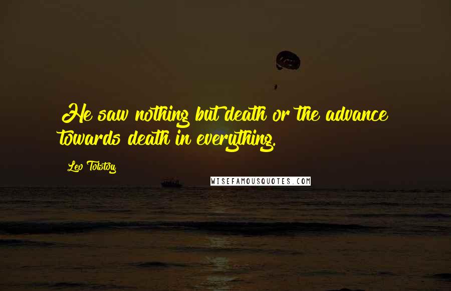Leo Tolstoy Quotes: He saw nothing but death or the advance towards death in everything.