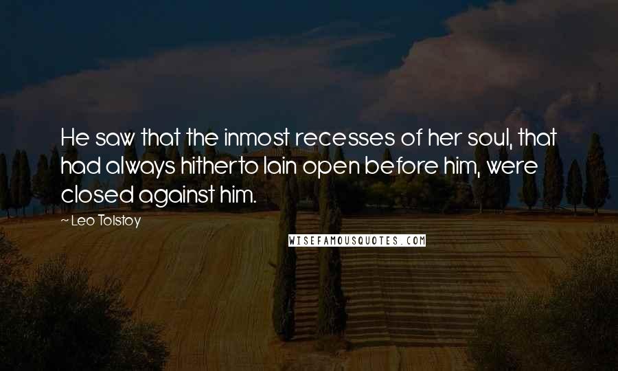 Leo Tolstoy Quotes: He saw that the inmost recesses of her soul, that had always hitherto lain open before him, were closed against him.