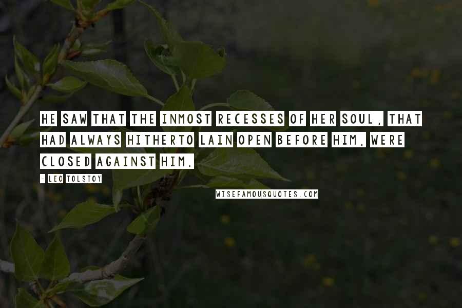 Leo Tolstoy Quotes: He saw that the inmost recesses of her soul, that had always hitherto lain open before him, were closed against him.
