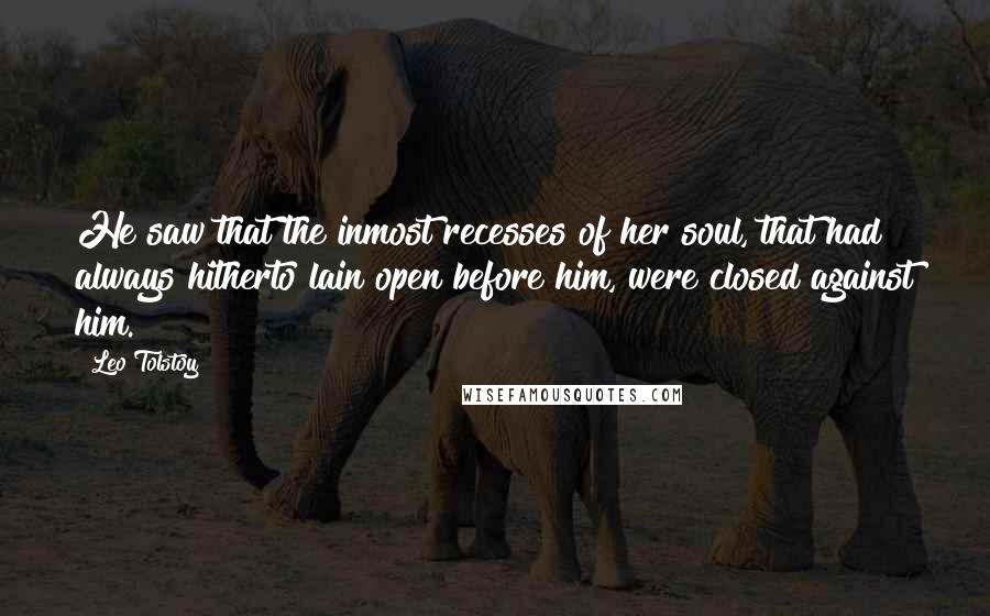Leo Tolstoy Quotes: He saw that the inmost recesses of her soul, that had always hitherto lain open before him, were closed against him.