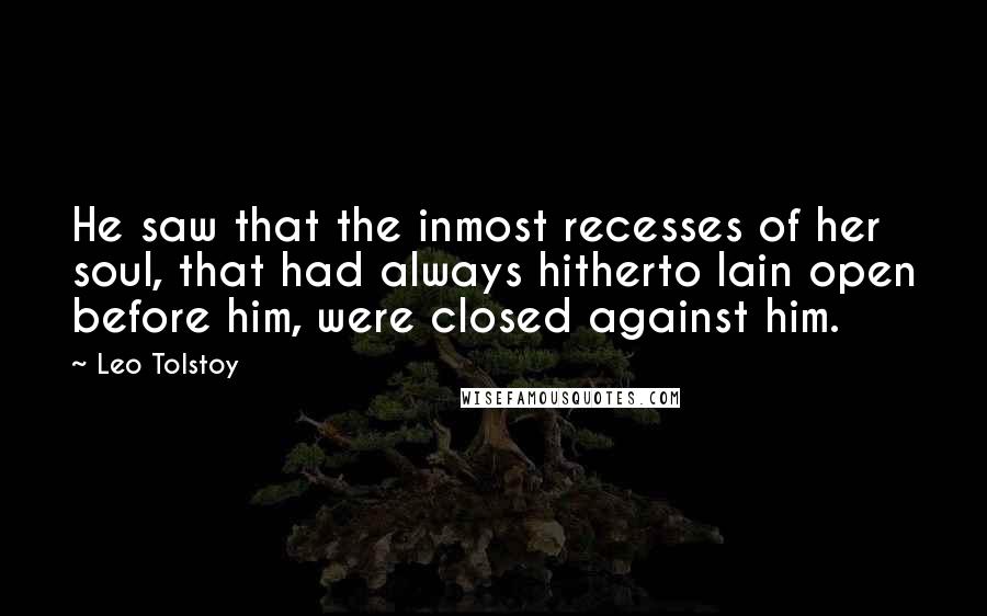 Leo Tolstoy Quotes: He saw that the inmost recesses of her soul, that had always hitherto lain open before him, were closed against him.