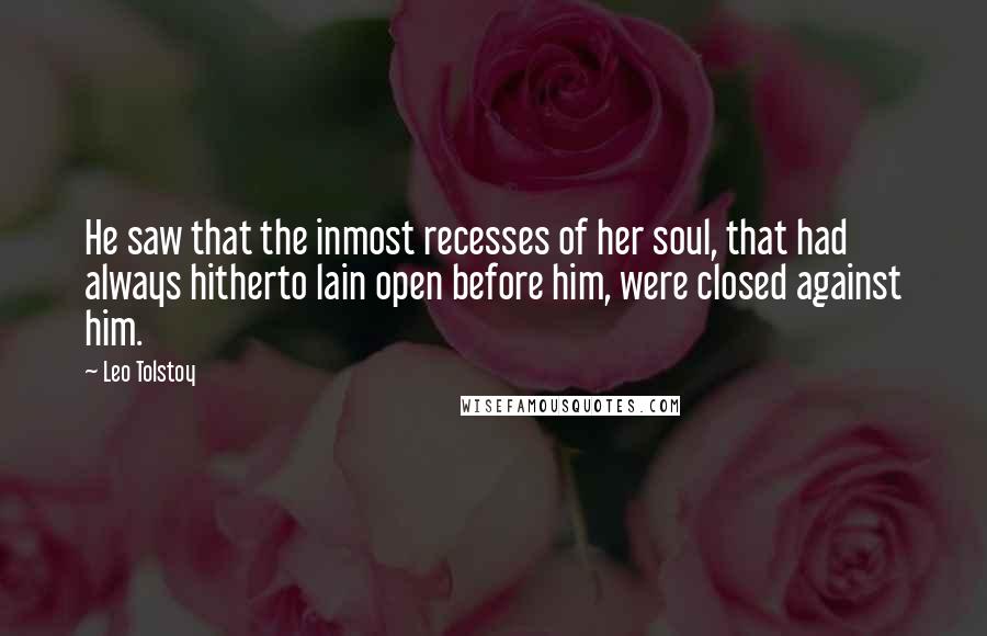 Leo Tolstoy Quotes: He saw that the inmost recesses of her soul, that had always hitherto lain open before him, were closed against him.
