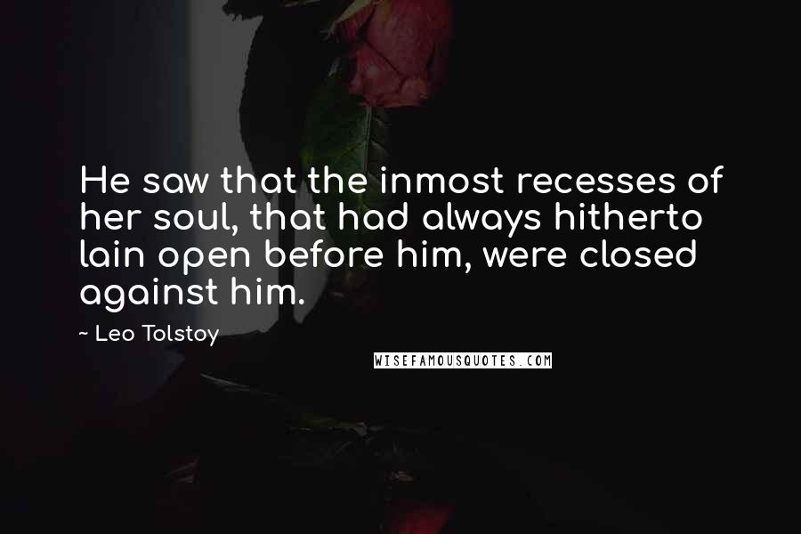 Leo Tolstoy Quotes: He saw that the inmost recesses of her soul, that had always hitherto lain open before him, were closed against him.