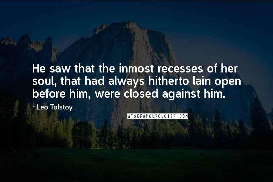 Leo Tolstoy Quotes: He saw that the inmost recesses of her soul, that had always hitherto lain open before him, were closed against him.