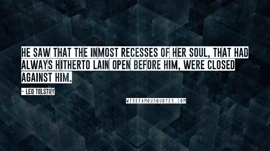 Leo Tolstoy Quotes: He saw that the inmost recesses of her soul, that had always hitherto lain open before him, were closed against him.